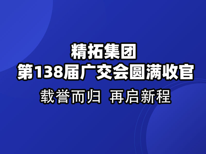 載譽(yù)而歸，鏈接全球 | 精拓集團(tuán)第138屆廣交會圓滿收官